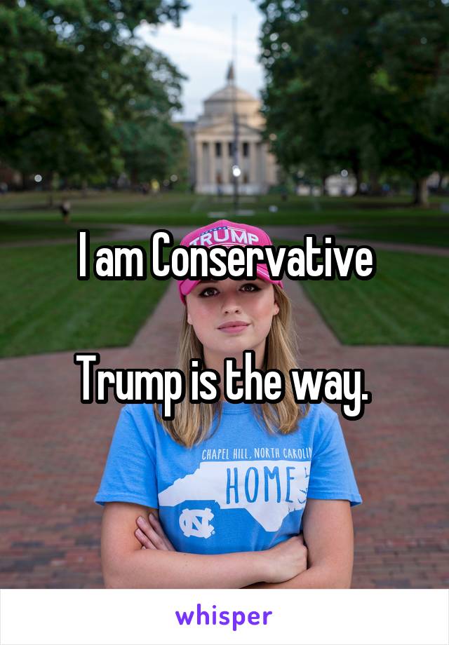 I am Conservative

Trump is the way. 