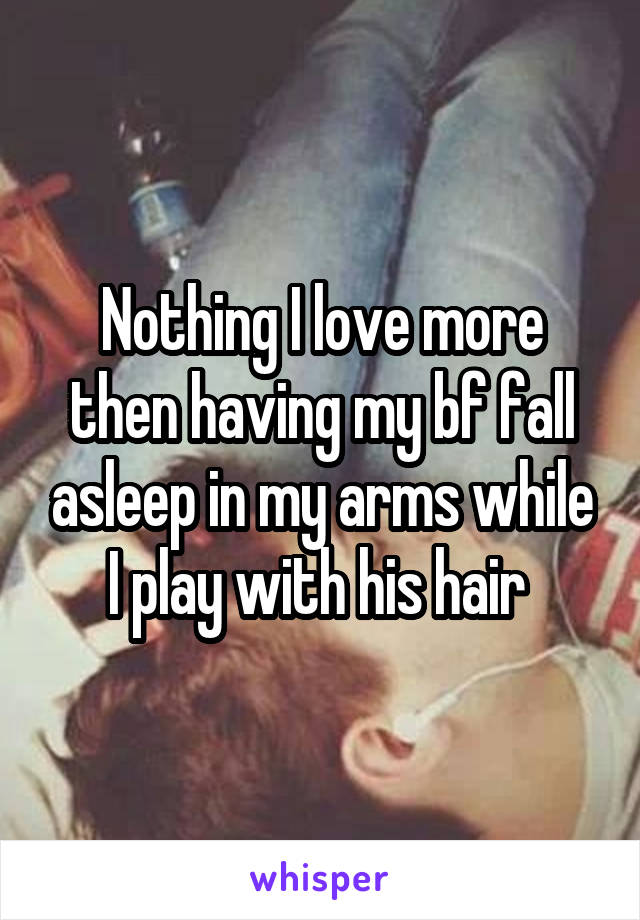 Nothing I love more then having my bf fall asleep in my arms while I play with his hair 