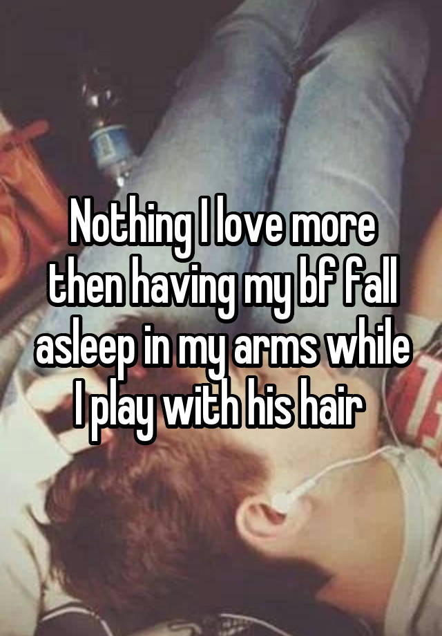 Nothing I love more then having my bf fall asleep in my arms while I play with his hair 