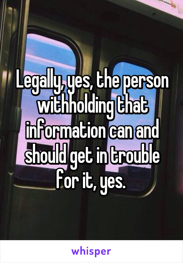 Legally, yes, the person withholding that information can and should get in trouble for it, yes. 