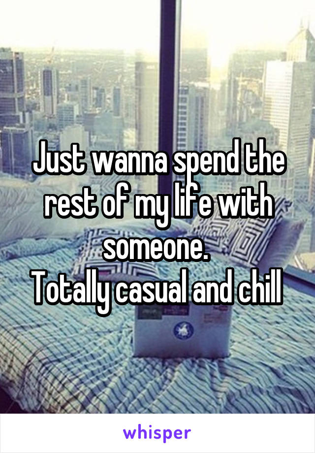 Just wanna spend the rest of my life with someone. 
Totally casual and chill 