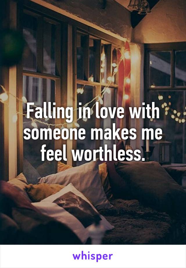 Falling in love with someone makes me feel worthless.