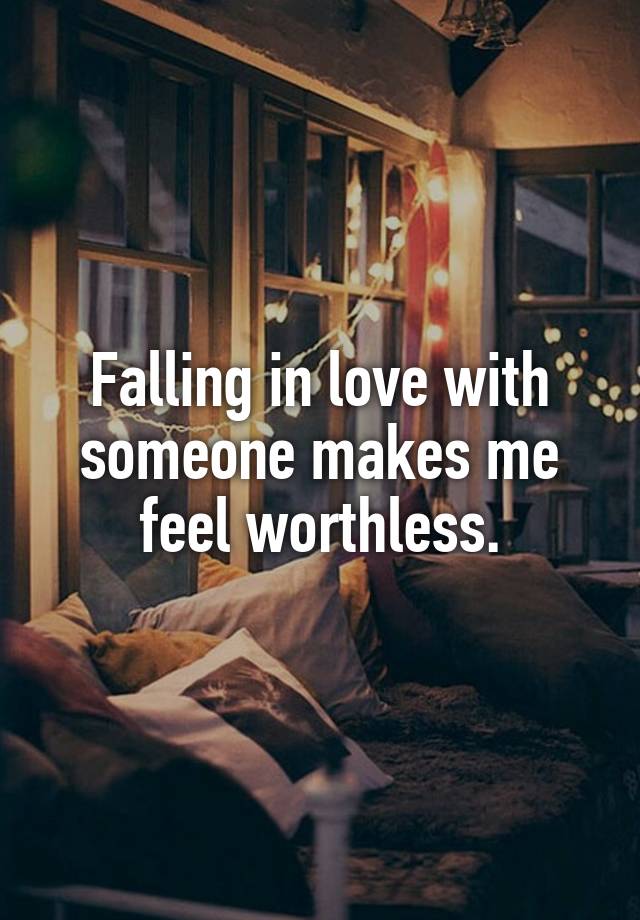 Falling in love with someone makes me feel worthless.