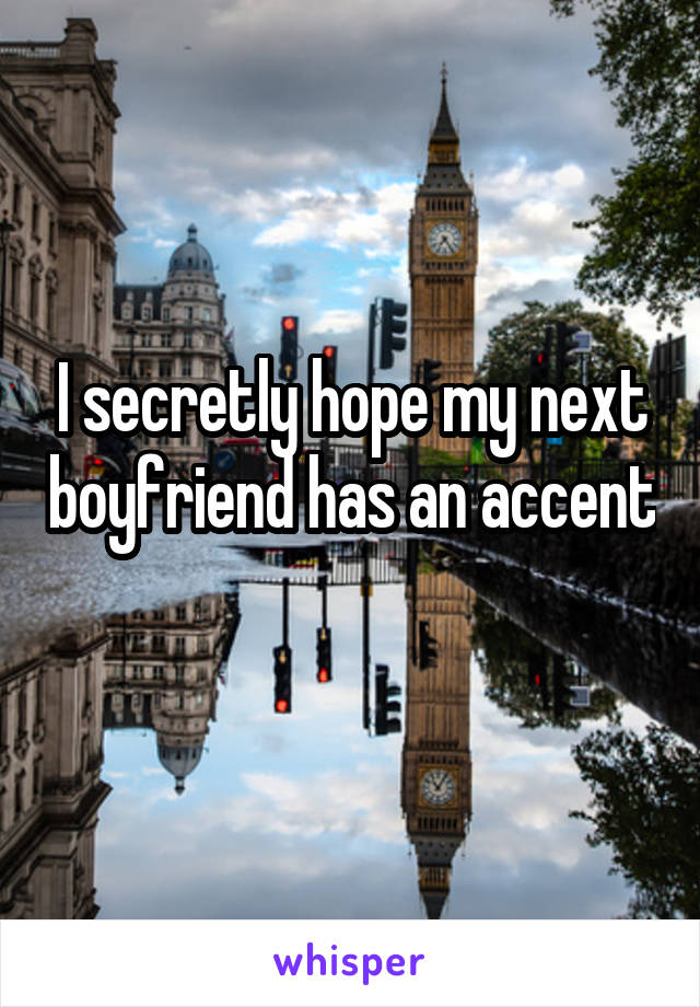 I secretly hope my next boyfriend has an accent 