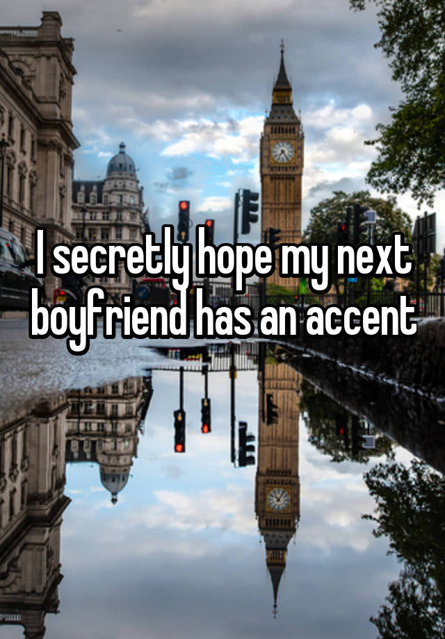 I secretly hope my next boyfriend has an accent 