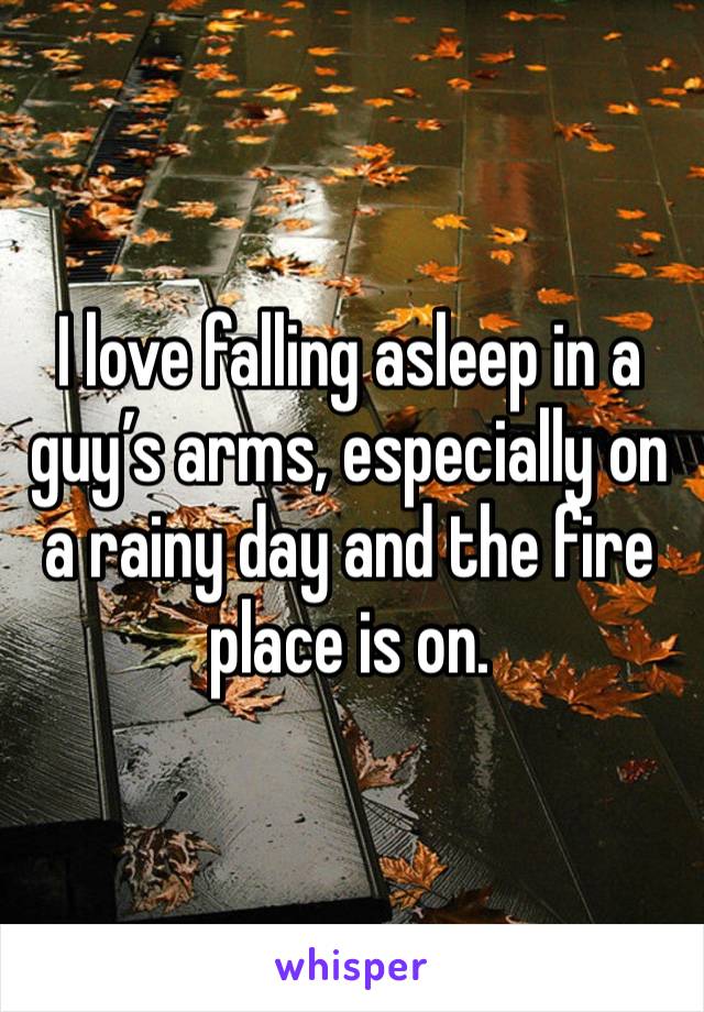 I love falling asleep in a guy’s arms, especially on a rainy day and the fire place is on. 