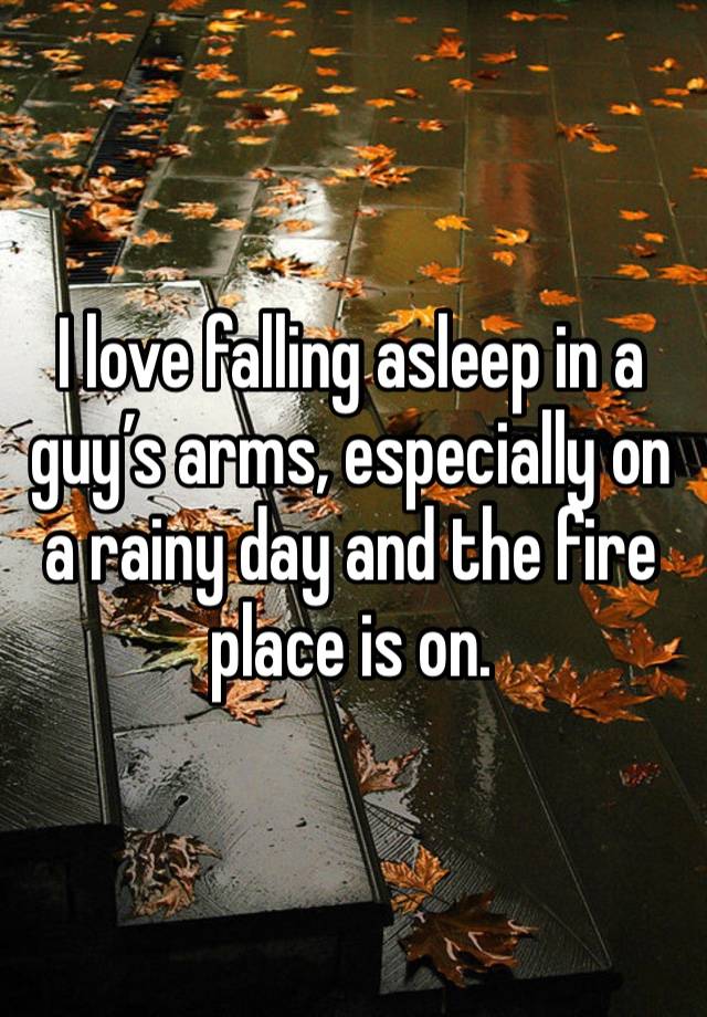 I love falling asleep in a guy’s arms, especially on a rainy day and the fire place is on. 