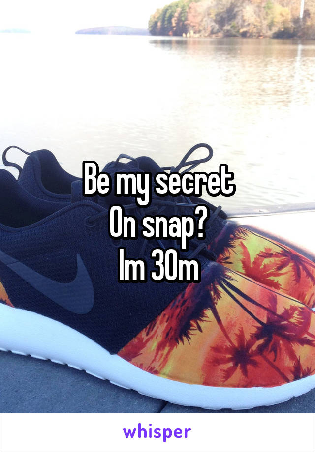 Be my secret
On snap?
Im 30m