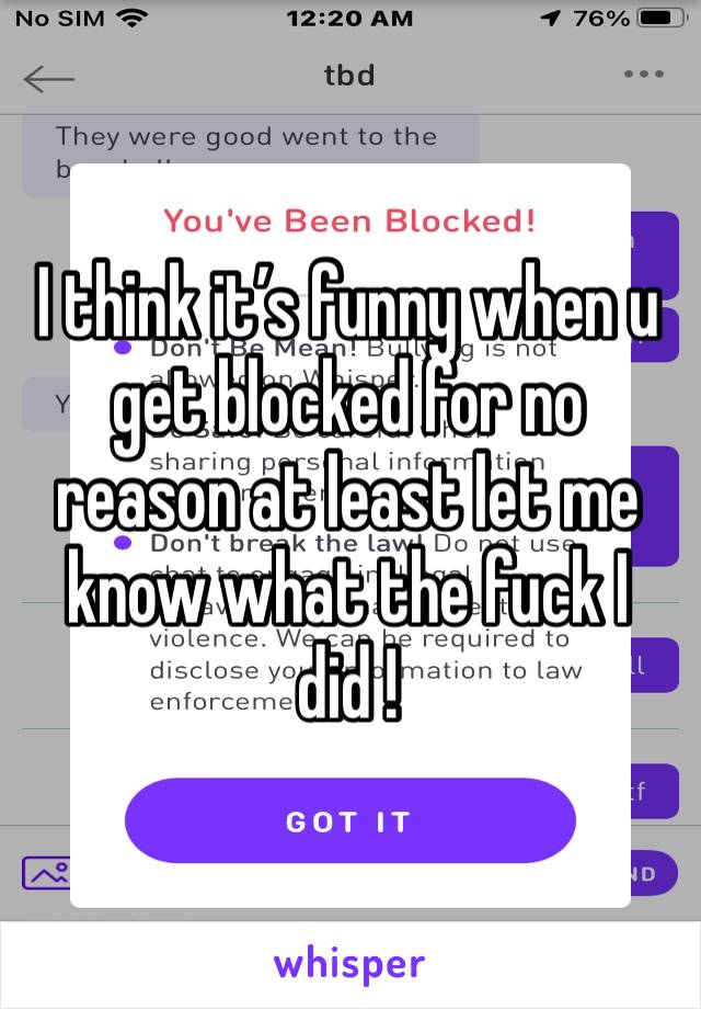 I think it’s funny when u get blocked for no reason at least let me know what the fuck I did ! 