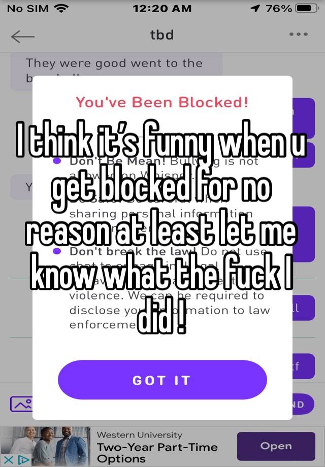 I think it’s funny when u get blocked for no reason at least let me know what the fuck I did ! 