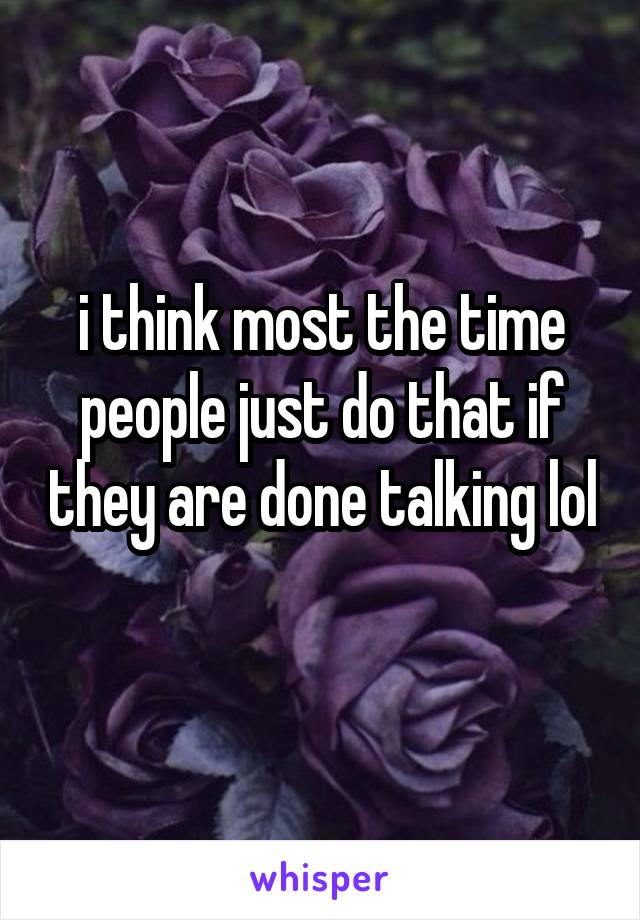 i think most the time people just do that if they are done talking lol 