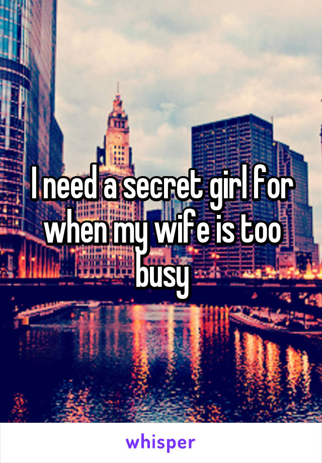 I need a secret girl for when my wife is too busy