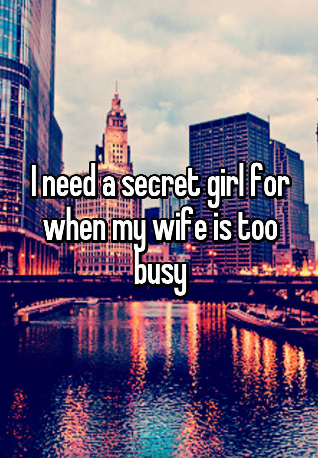 I need a secret girl for when my wife is too busy