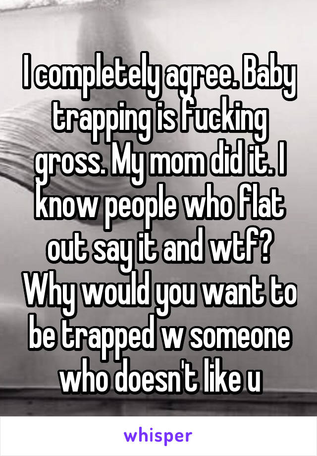 I completely agree. Baby trapping is fucking gross. My mom did it. I know people who flat out say it and wtf? Why would you want to be trapped w someone who doesn't like u