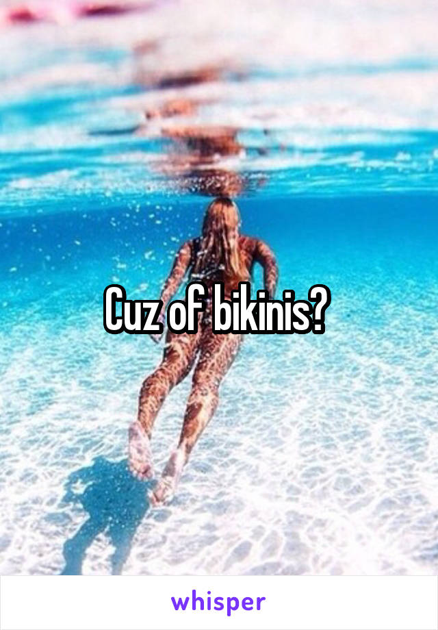 Cuz of bikinis? 