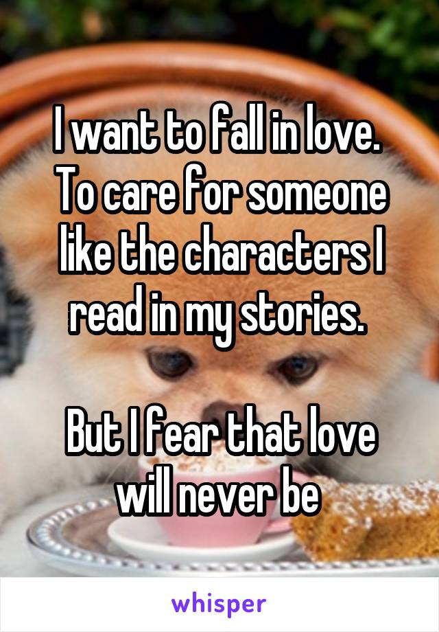 I want to fall in love. 
To care for someone like the characters I read in my stories. 

But I fear that love will never be 