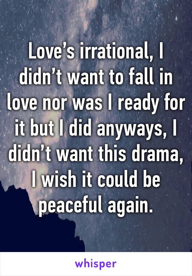 Love’s irrational, I didn’t want to fall in love nor was I ready for it but I did anyways, I didn’t want this drama, I wish it could be peaceful again.