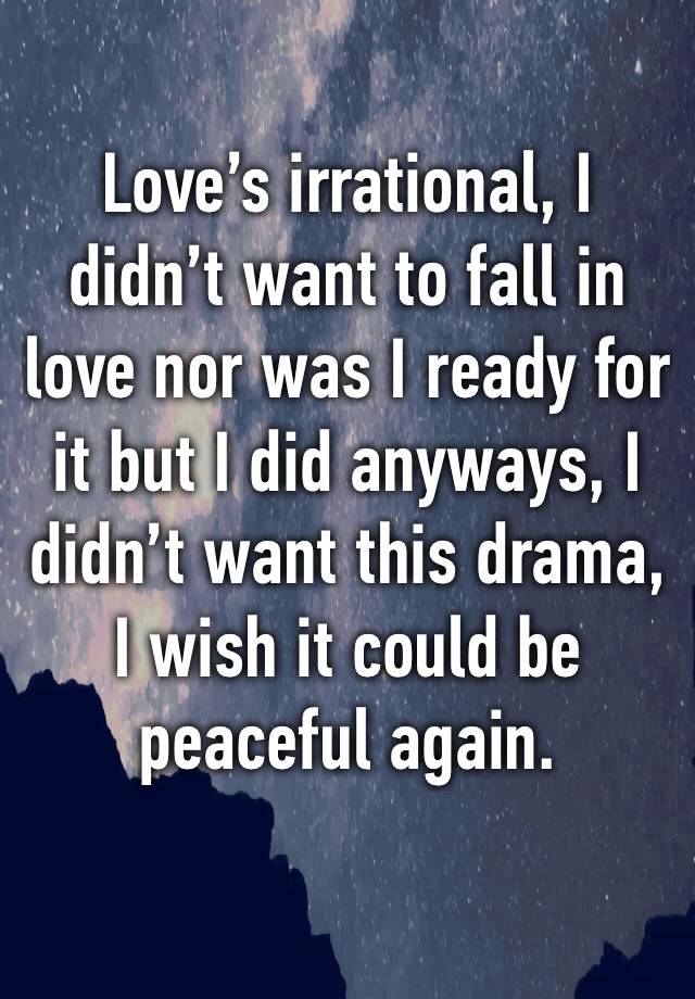 Love’s irrational, I didn’t want to fall in love nor was I ready for it but I did anyways, I didn’t want this drama, I wish it could be peaceful again.