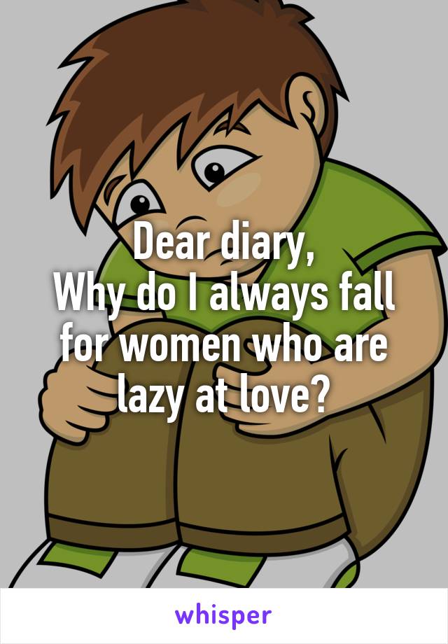 Dear diary,
Why do I always fall for women who are lazy at love?