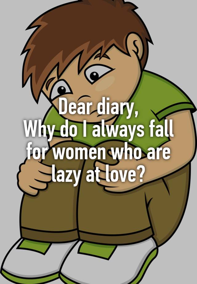 Dear diary,
Why do I always fall for women who are lazy at love?