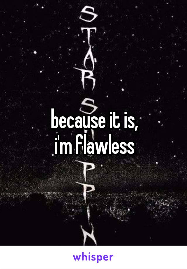 because it is,
i'm flawless