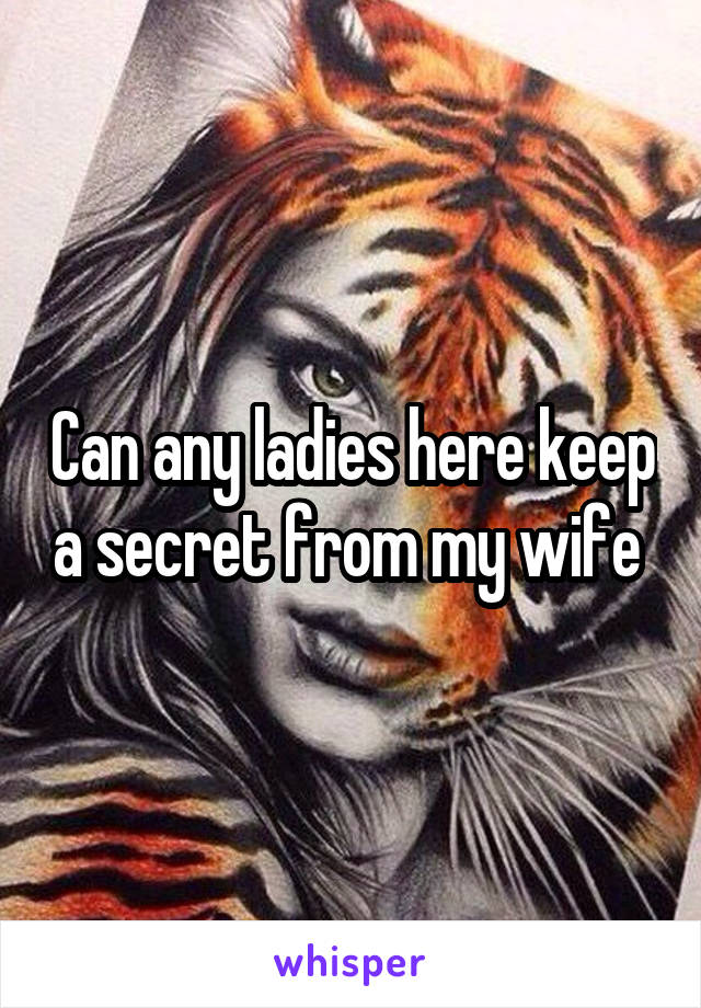 Can any ladies here keep a secret from my wife 