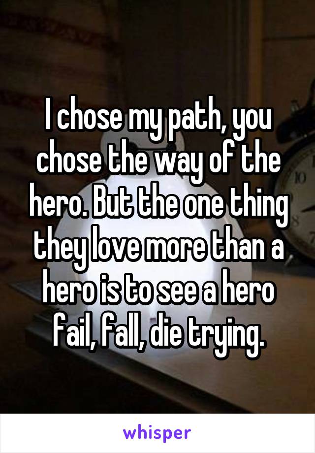 I chose my path, you chose the way of the hero. But the one thing they love more than a hero is to see a hero fail, fall, die trying.