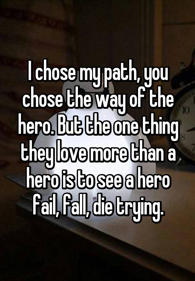 I chose my path, you chose the way of the hero. But the one thing they love more than a hero is to see a hero fail, fall, die trying.