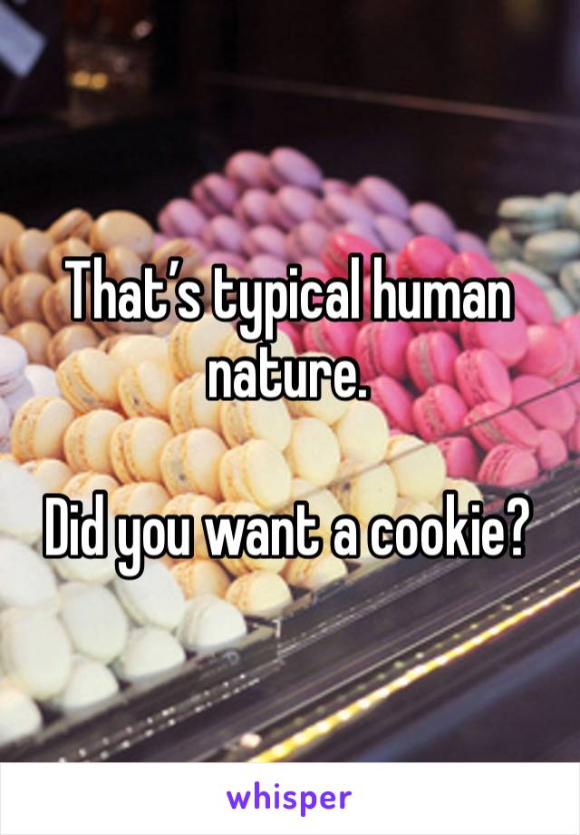 That’s typical human nature. 

Did you want a cookie?