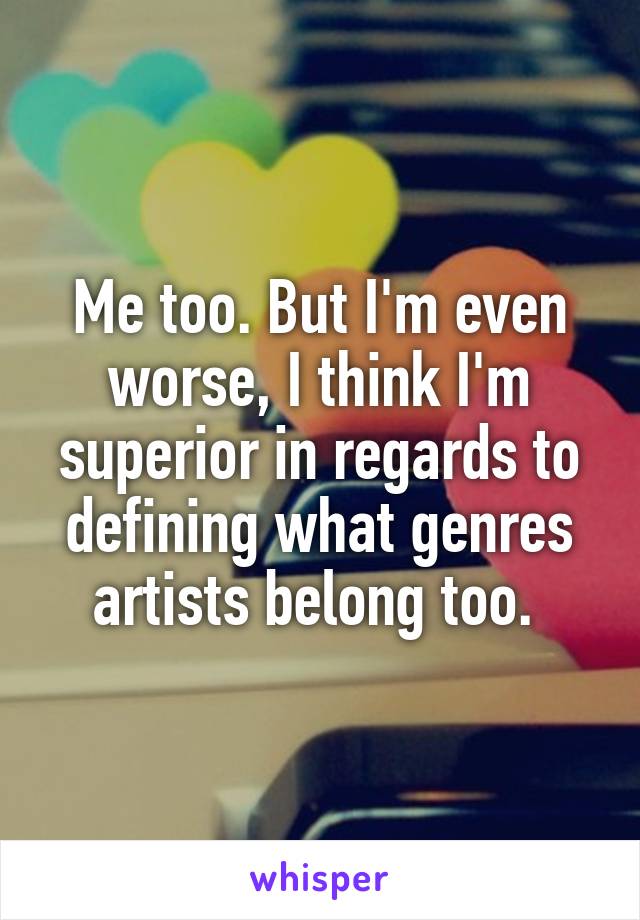 Me too. But I'm even worse, I think I'm superior in regards to defining what genres artists belong too. 