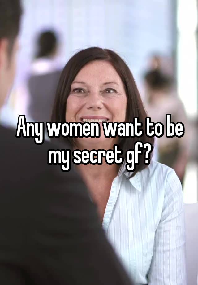 Any women want to be my secret gf?