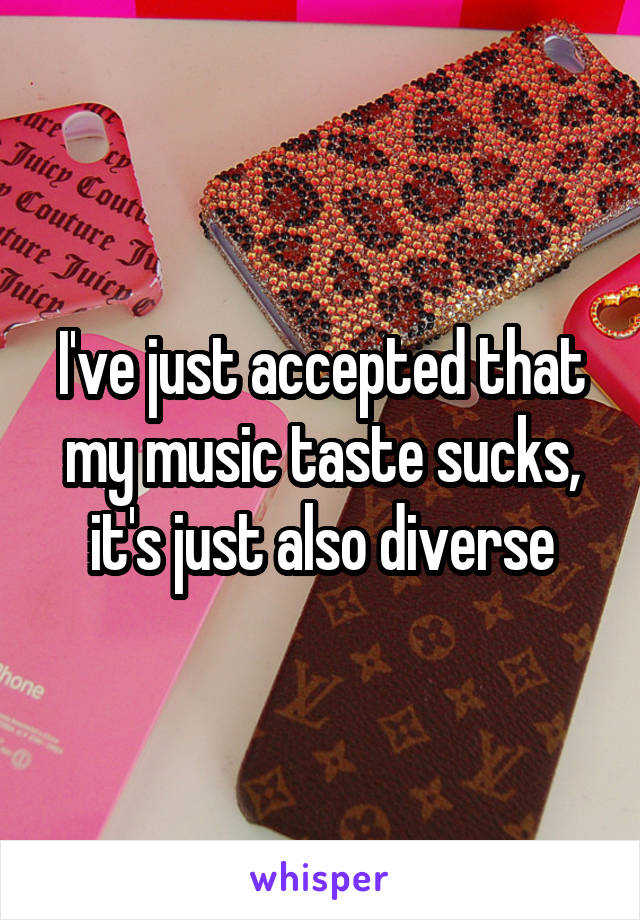 I've just accepted that my music taste sucks, it's just also diverse