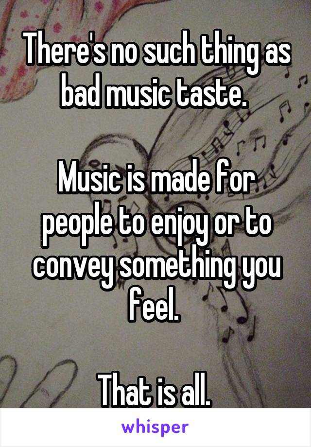 There's no such thing as bad music taste. 

Music is made for people to enjoy or to convey something you feel. 

That is all. 