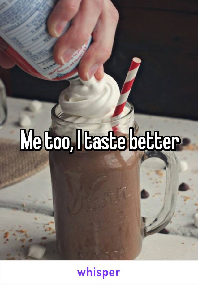 Me too, I taste better