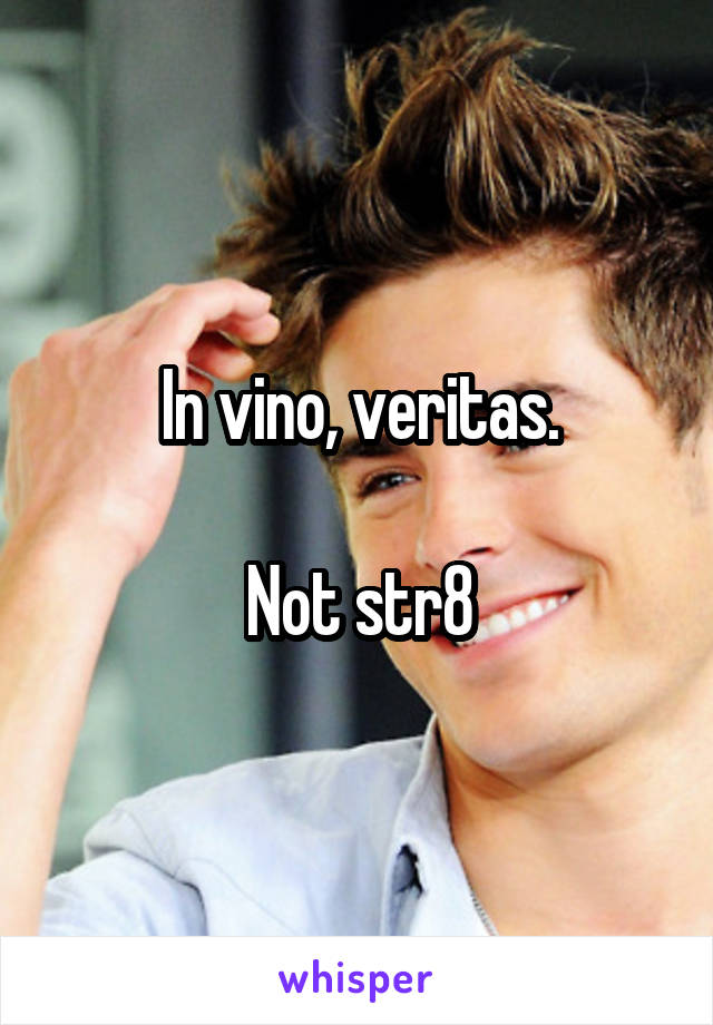 In vino, veritas.

Not str8