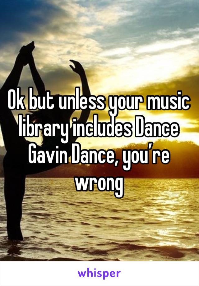 Ok but unless your music library includes Dance Gavin Dance, you’re wrong 