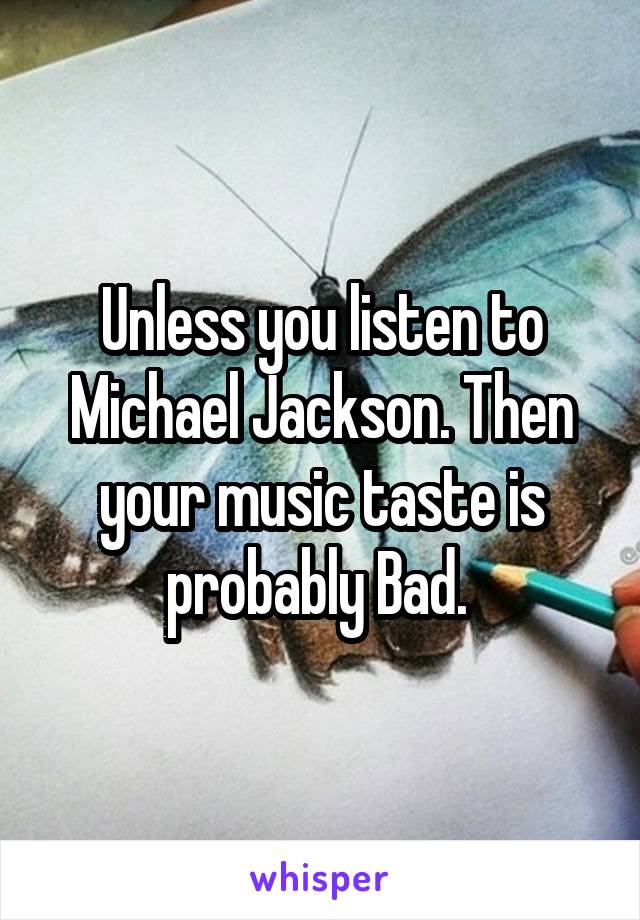 Unless you listen to Michael Jackson. Then your music taste is probably Bad. 