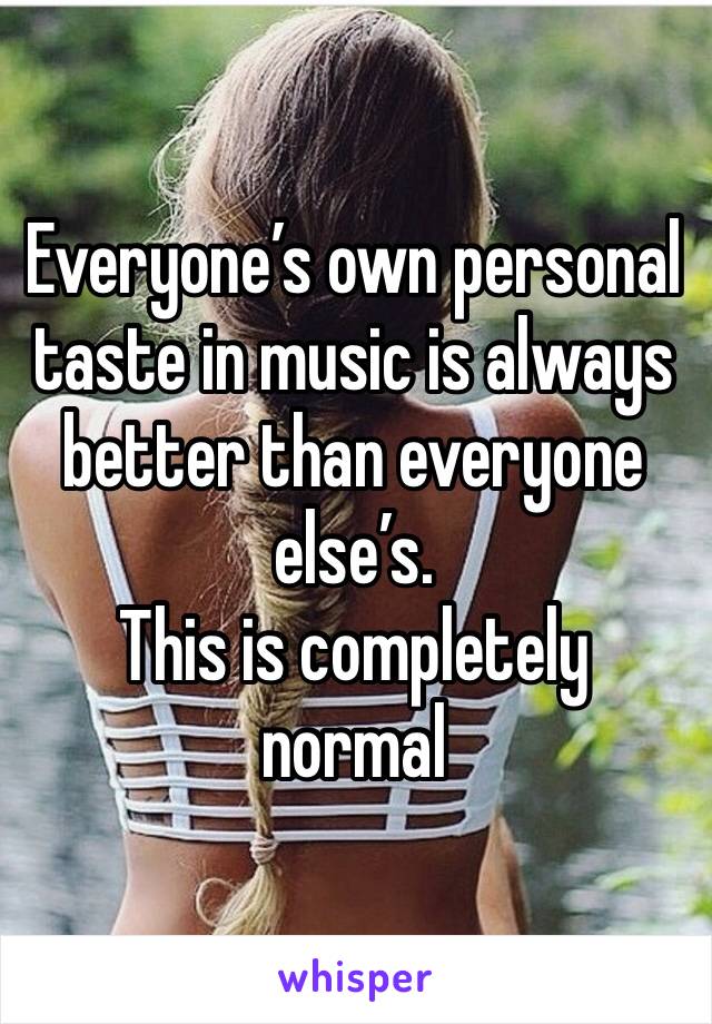 Everyone’s own personal taste in music is always better than everyone else’s. 
This is completely normal 