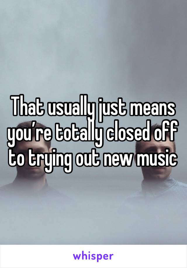 That usually just means you’re totally closed off to trying out new music 