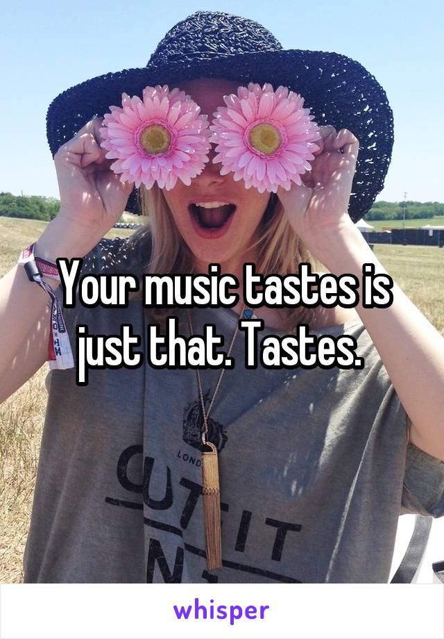 Your music tastes is just that. Tastes. 