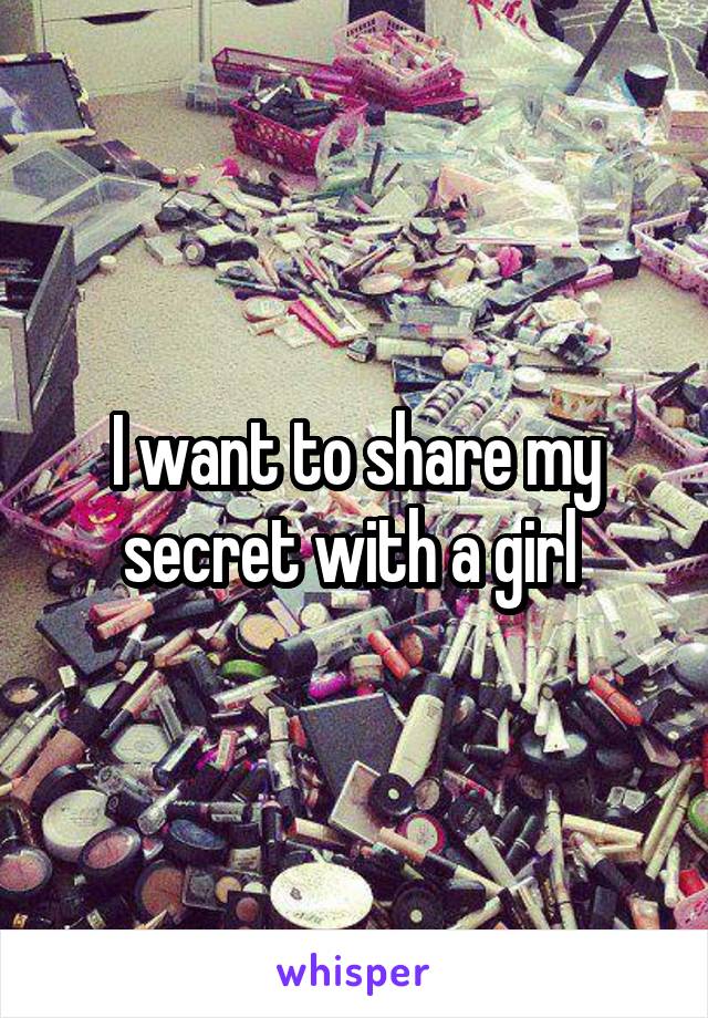 I want to share my secret with a girl 