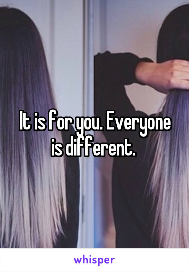 It is for you. Everyone is different. 