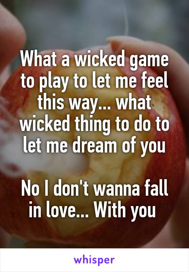 What a wicked game to play to let me feel this way... what wicked thing to do to let me dream of you

No I don't wanna fall in love... With you 