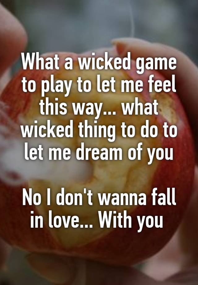 What a wicked game to play to let me feel this way... what wicked thing to do to let me dream of you

No I don't wanna fall in love... With you 