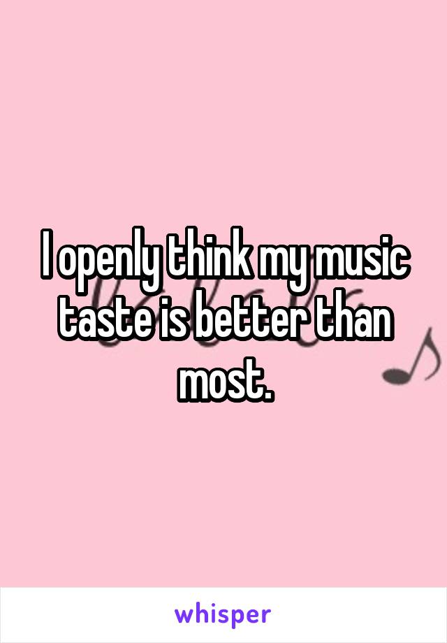 I openly think my music taste is better than most.