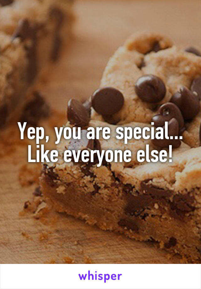 Yep, you are special...
Like everyone else!