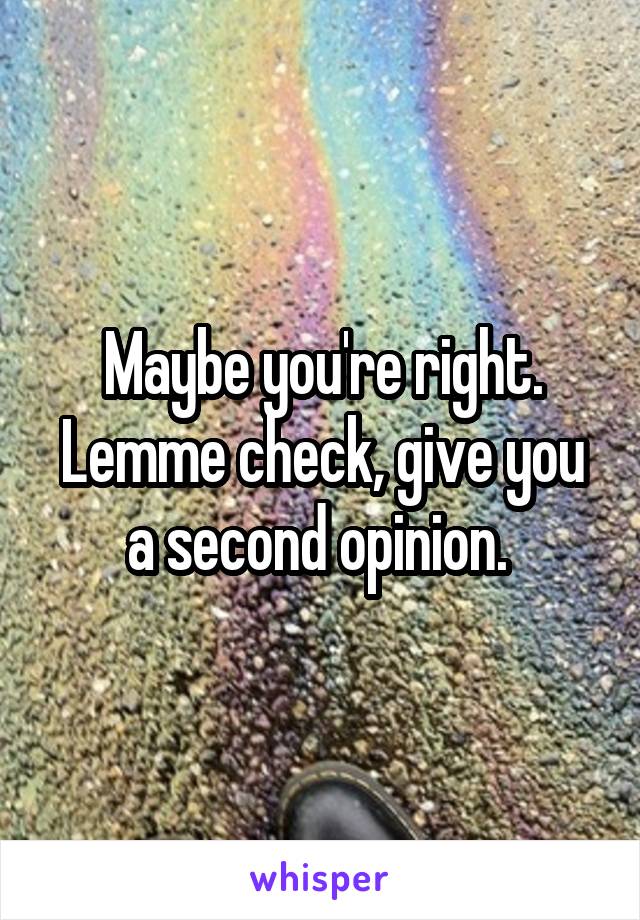 Maybe you're right. Lemme check, give you a second opinion. 