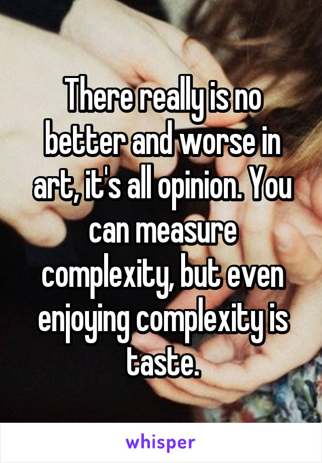 There really is no better and worse in art, it's all opinion. You can measure complexity, but even enjoying complexity is taste.