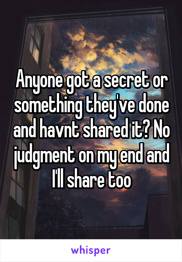 Anyone got a secret or something they've done and havnt shared it? No judgment on my end and I'll share too