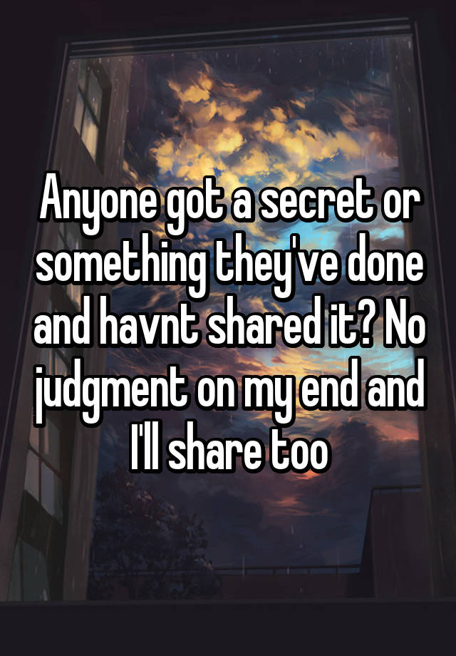 Anyone got a secret or something they've done and havnt shared it? No judgment on my end and I'll share too